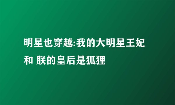 明星也穿越:我的大明星王妃和 朕的皇后是狐狸