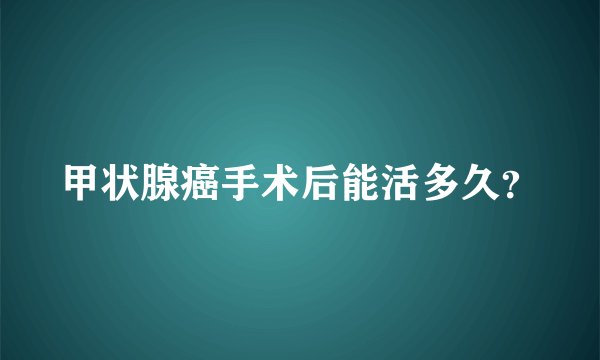 甲状腺癌手术后能活多久？