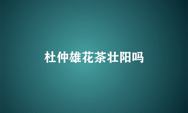 杜仲雄花茶壮阳吗