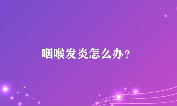 咽喉发炎怎么办?
