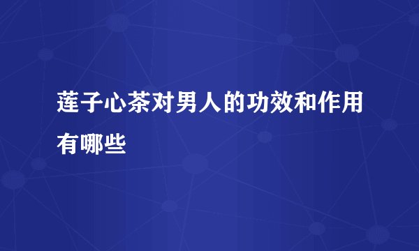 莲子心茶对男人的功效和作用有哪些