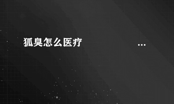 狐臭怎么医疗                                                                                              