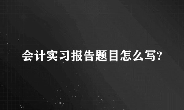 会计实习报告题目怎么写?