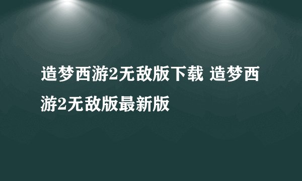 造梦西游2无敌版下载 造梦西游2无敌版最新版