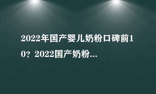 2022年国产婴儿奶粉口碑前10?2022国产奶粉十大榜单?