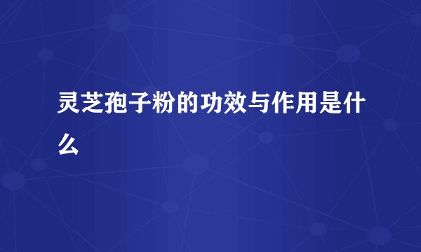 灵芝孢子粉的功效与作用是什么