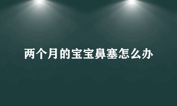 两个月的宝宝鼻塞怎么办