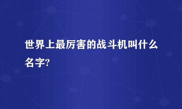 世界上最厉害的战斗机叫什么名字?