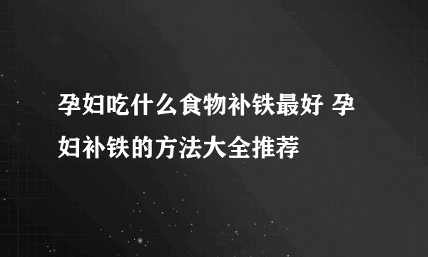 孕妇吃什么食物补铁最好 孕妇补铁的方法大全推荐