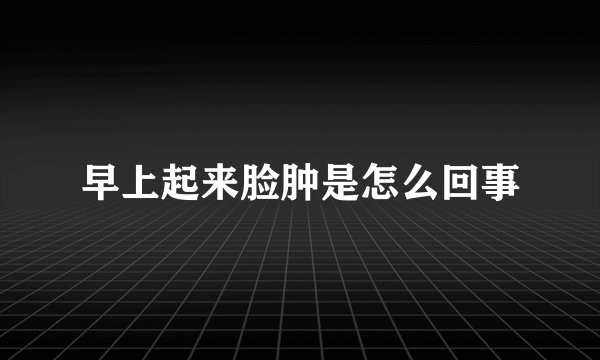 早上起来脸肿是怎么回事