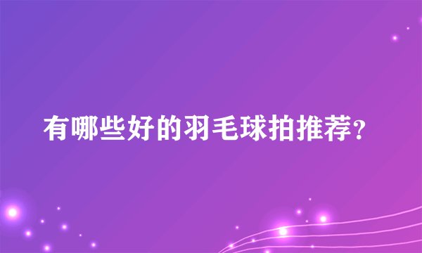 有哪些好的羽毛球拍推荐？