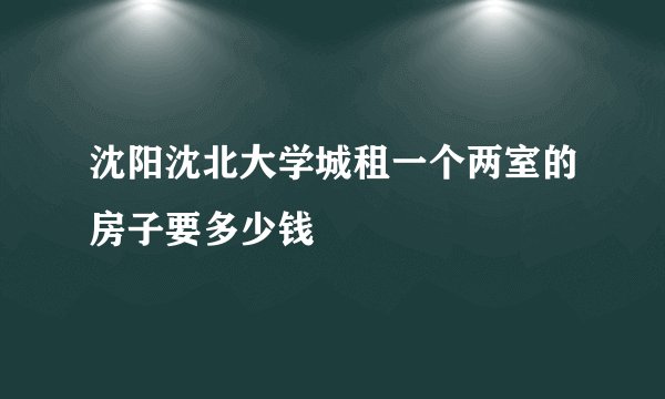 沈阳沈北大学城租一个两室的房子要多少钱