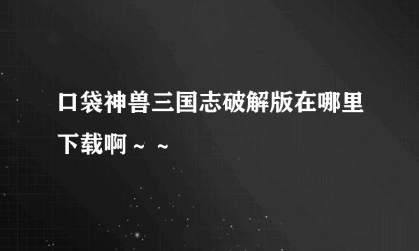 口袋神兽三国志破解版在哪里下载啊～～