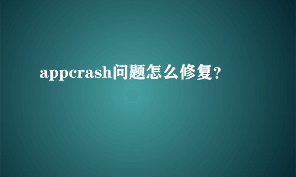 appcrash问题怎么修复？