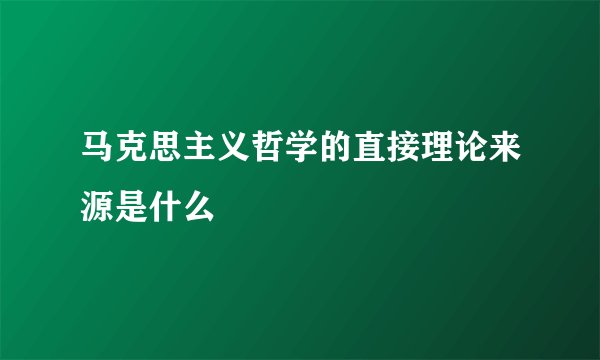 马克思主义哲学的直接理论来源是什么