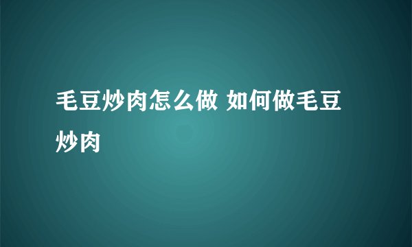 毛豆炒肉怎么做 如何做毛豆炒肉