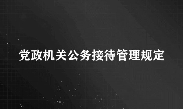 党政机关公务接待管理规定