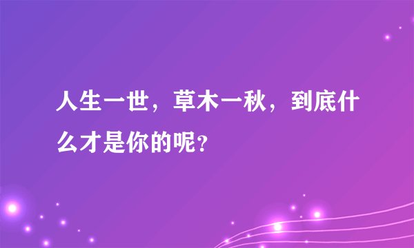 人生一世，草木一秋，到底什么才是你的呢？