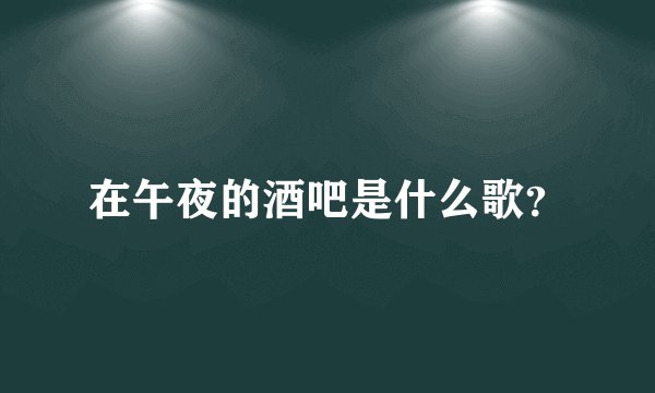 在午夜的酒吧是什么歌？