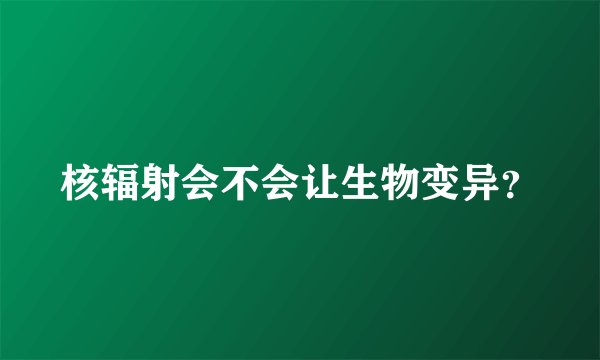 核辐射会不会让生物变异？