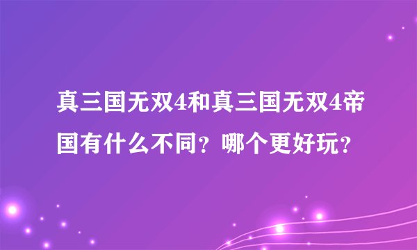 真三国无双4和真三国无双4帝国有什么不同?哪个更好玩?