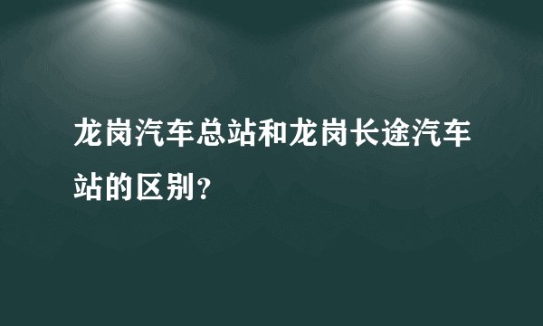 龙岗汽车总站和龙岗长途汽车站的区别？