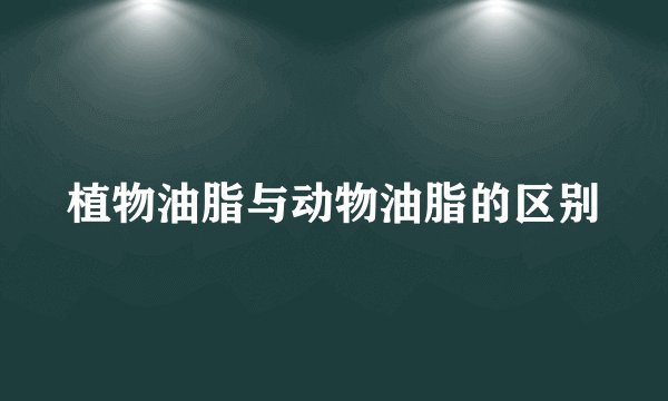 植物油脂与动物油脂的区别