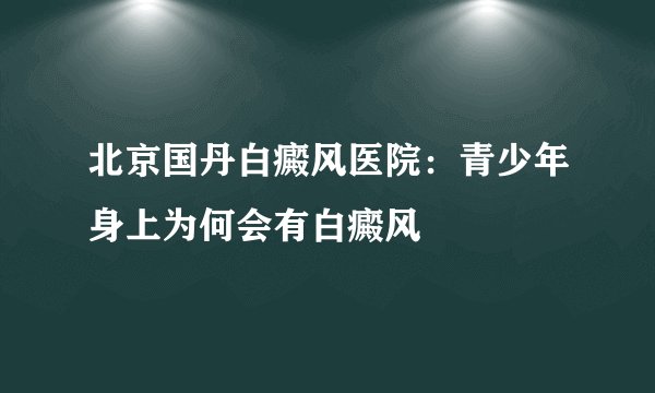 北京国丹白癜风医院：青少年身上为何会有白癜风