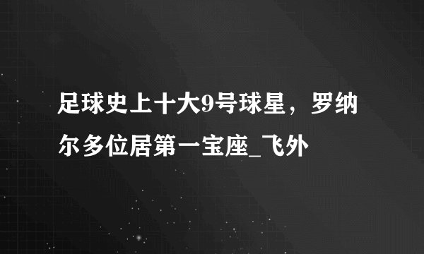 足球史上十大9号球星，罗纳尔多位居第一宝座_飞外