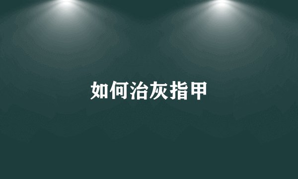 如何治灰指甲