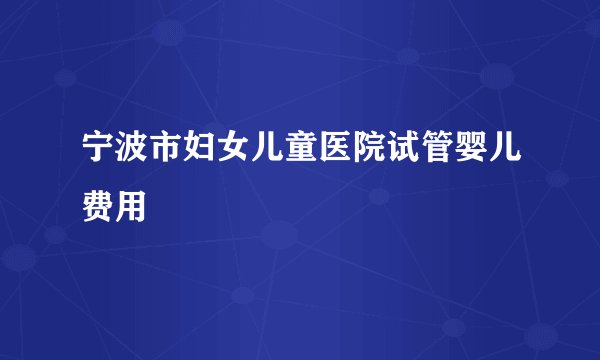 宁波市妇女儿童医院试管婴儿费用