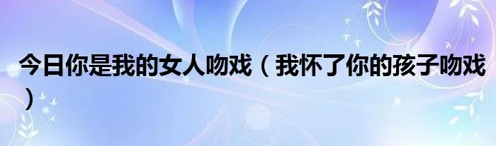 今日你是我的女人吻戏（我怀了你的孩子吻戏）
