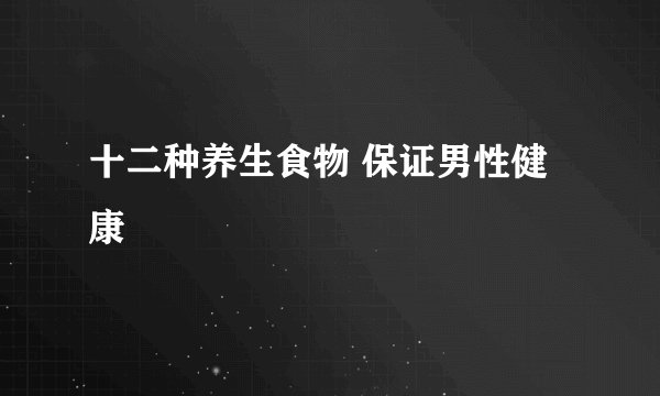 十二种养生食物 保证男性健康