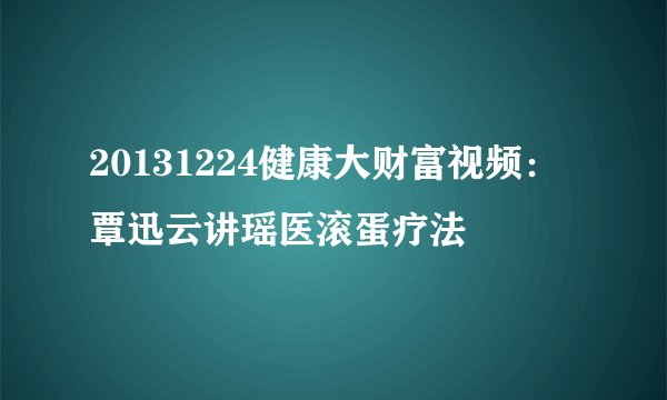 20131224健康大财富视频:覃迅云讲瑶医滚蛋疗法