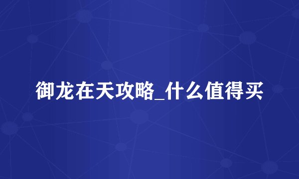 御龙在天攻略_什么值得买