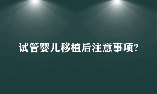 试管婴儿移植后注意事项?