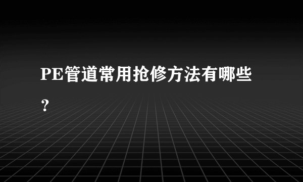 PE管道常用抢修方法有哪些？