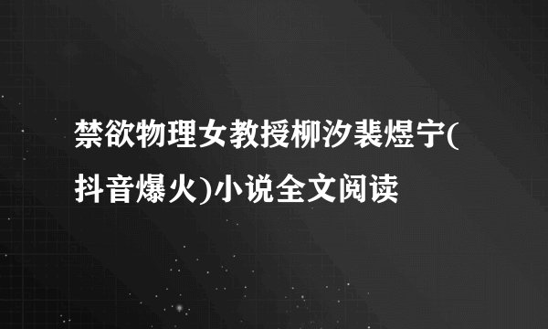 禁欲物理女教授柳汐裴煜宁(抖音爆火)小说全文阅读
