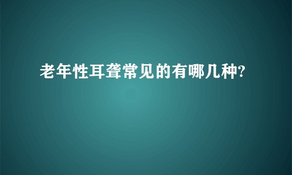 老年性耳聋常见的有哪几种?