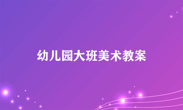 幼儿园大班美术教案