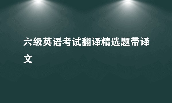 六级英语考试翻译精选题带译文
