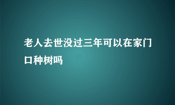 老人去世没过三年可以在家门口种树吗