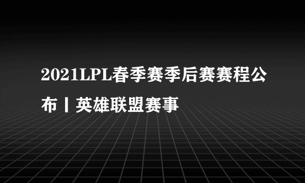 2021LPL春季赛季后赛赛程公布丨英雄联盟赛事