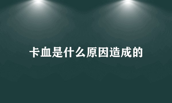 卡血是什么原因造成的