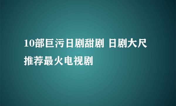 10部巨污日剧甜剧 日剧大尺推荐最火电视剧