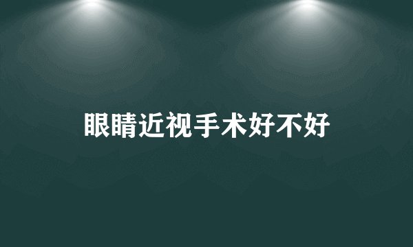 眼睛近视手术好不好