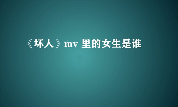 《坏人》mv 里的女生是谁