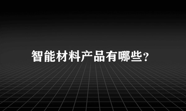 智能材料产品有哪些？