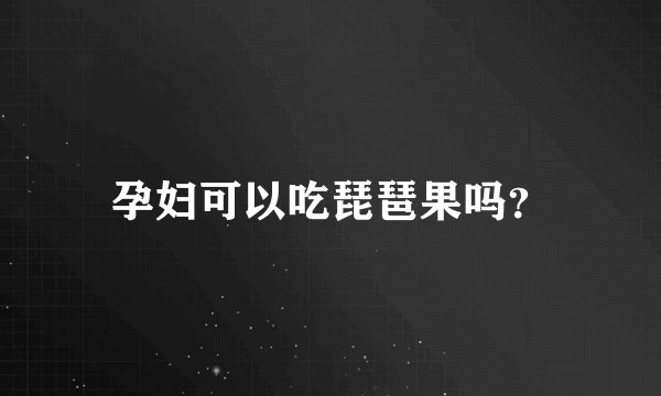 孕妇可以吃琵琶果吗？