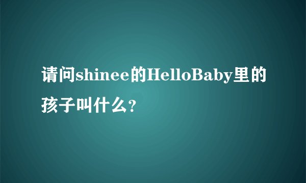 请问shinee的HelloBaby里的孩子叫什么？